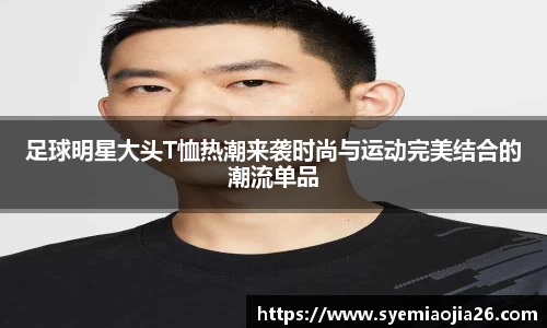 足球明星大头T恤热潮来袭时尚与运动完美结合的潮流单品