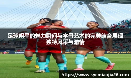 足球明星的魅力瞬间与字母艺术的完美结合展现独特风采与激情