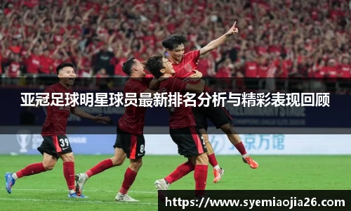 亚冠足球明星球员最新排名分析与精彩表现回顾
