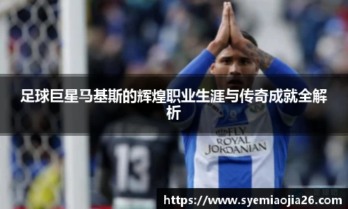 足球巨星马基斯的辉煌职业生涯与传奇成就全解析