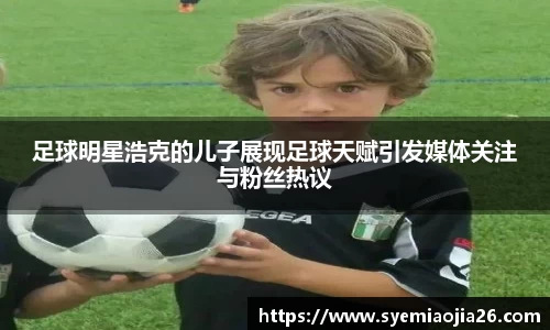 足球明星浩克的儿子展现足球天赋引发媒体关注与粉丝热议